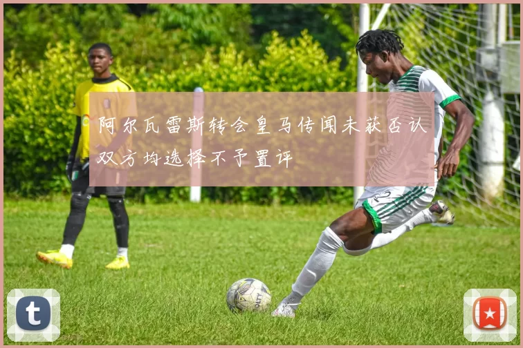 阿尔瓦雷斯转会皇马传闻未获否认双方均选择不予置评