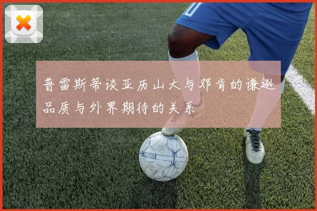 普雷斯蒂谈亚历山大与邓肯的谦逊品质与外界期待的关系