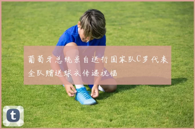葡萄牙总统亲自送行国家队C罗代表全队赠送球衣传递祝福