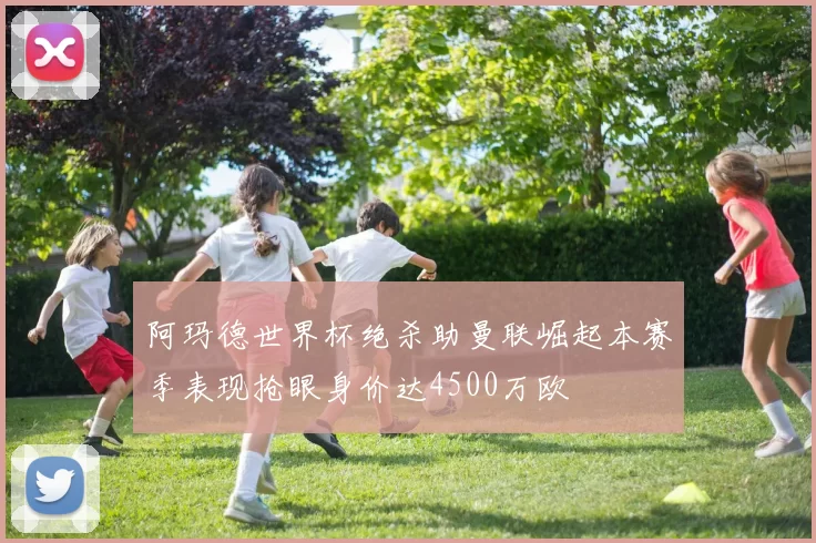 阿玛德世界杯绝杀助曼联崛起本赛季表现抢眼身价达4500万欧
