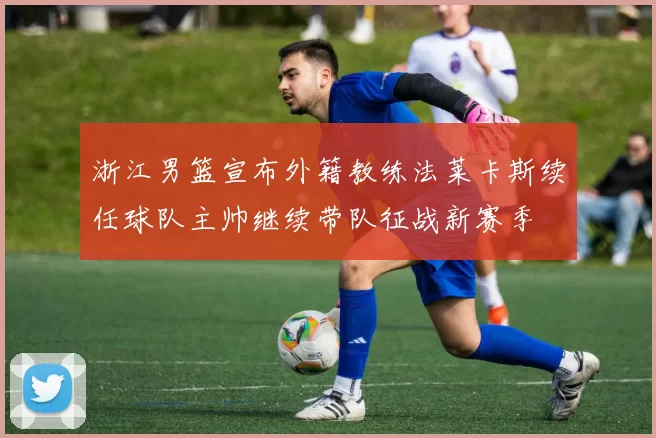 浙江男篮宣布外籍教练法莱卡斯续任球队主帅继续带队征战新赛季