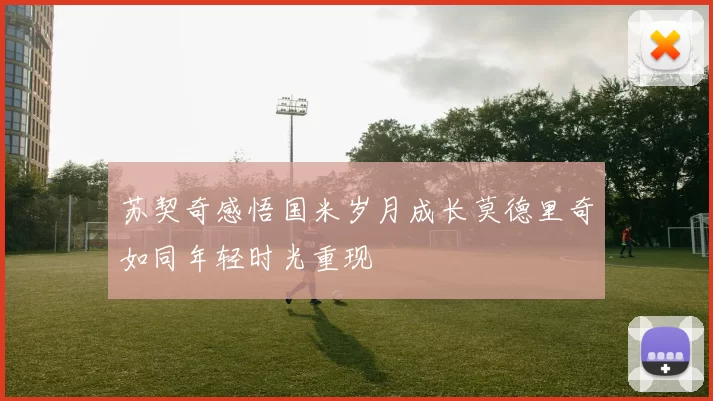 苏契奇感悟国米岁月成长莫德里奇如同年轻时光重现