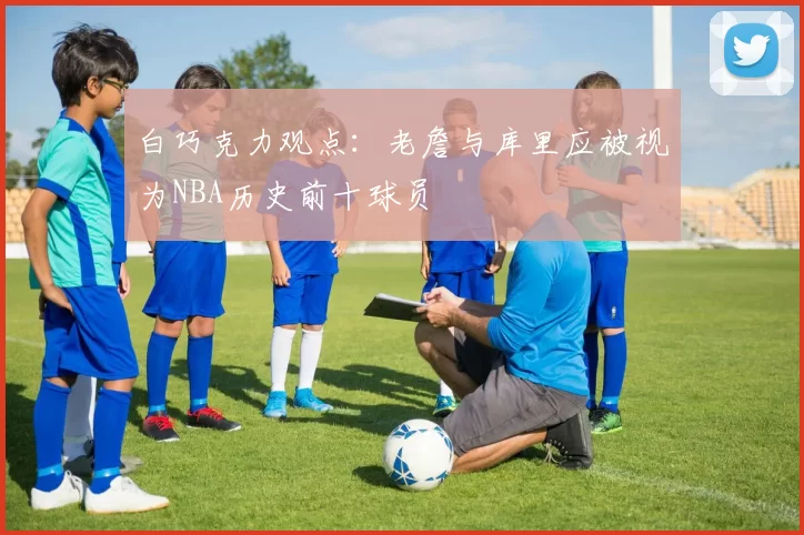 白巧克力观点：老詹与库里应被视为NBA历史前十球员