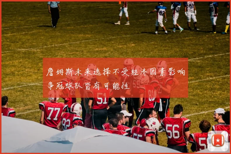 詹姆斯未来选择不受经济因素影响争冠球队皆有可能性
