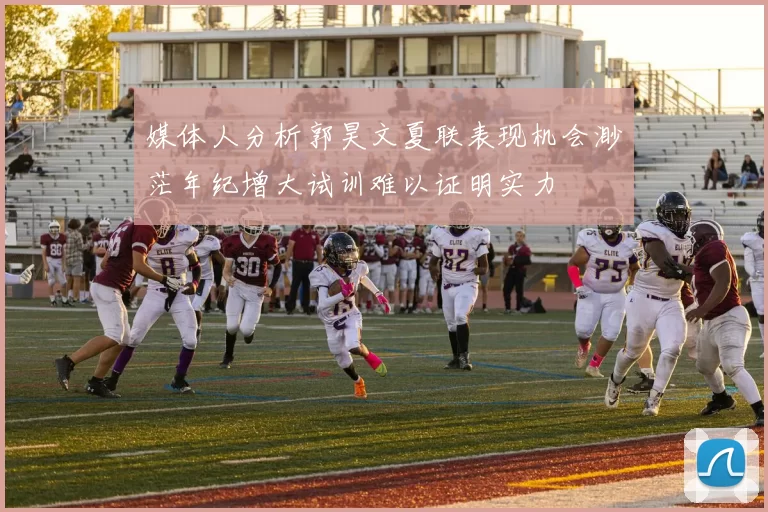 媒体人分析郭昊文夏联表现机会渺茫年纪增大试训难以证明实力