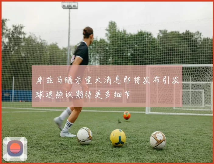 库兹马暗示重大消息即将发布引发球迷热议期待更多细节