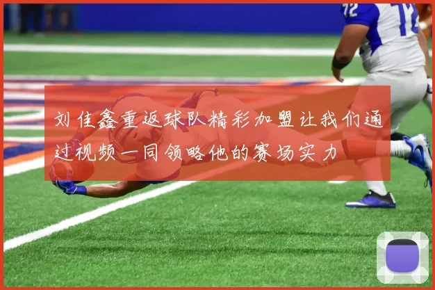 刘佳鑫重返球队精彩加盟让我们通过视频一同领略他的赛场实力