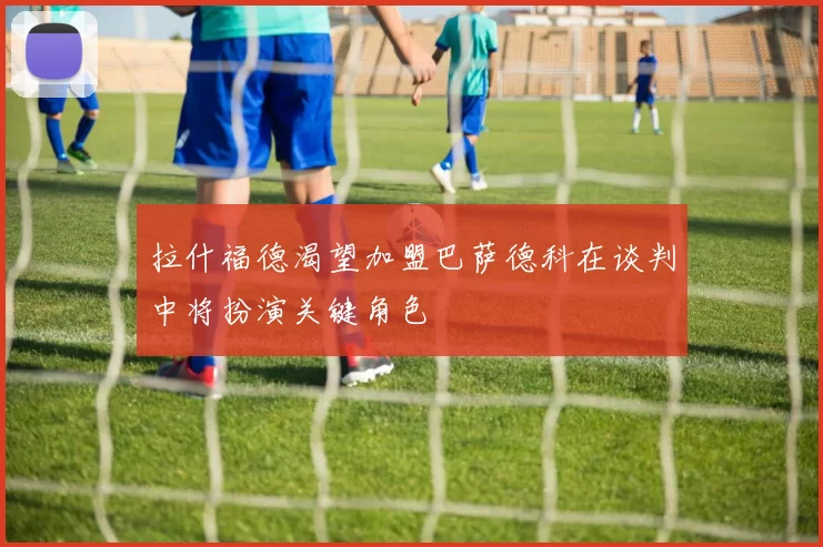 拉什福德渴望加盟巴萨德科在谈判中将扮演关键角色